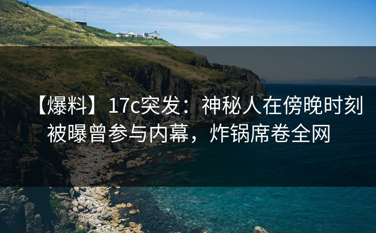 【爆料】17c突发：神秘人在傍晚时刻被曝曾参与内幕，炸锅席卷全网