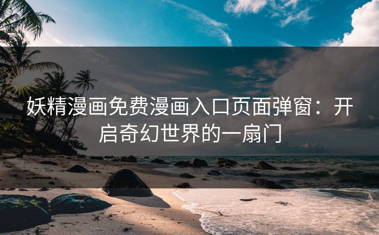 妖精漫画免费漫画入口页面弹窗：开启奇幻世界的一扇门