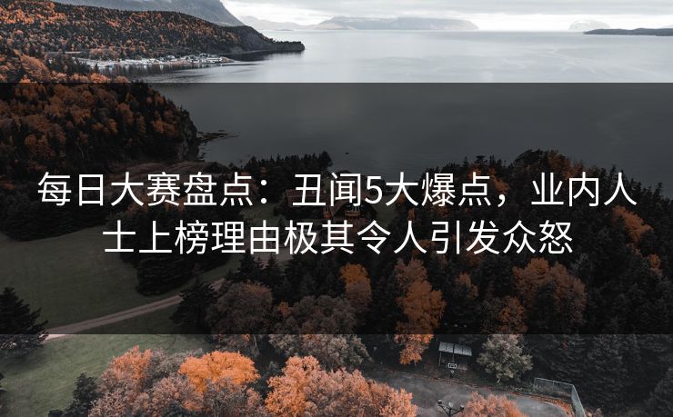 每日大赛盘点：丑闻5大爆点，业内人士上榜理由极其令人引发众怒