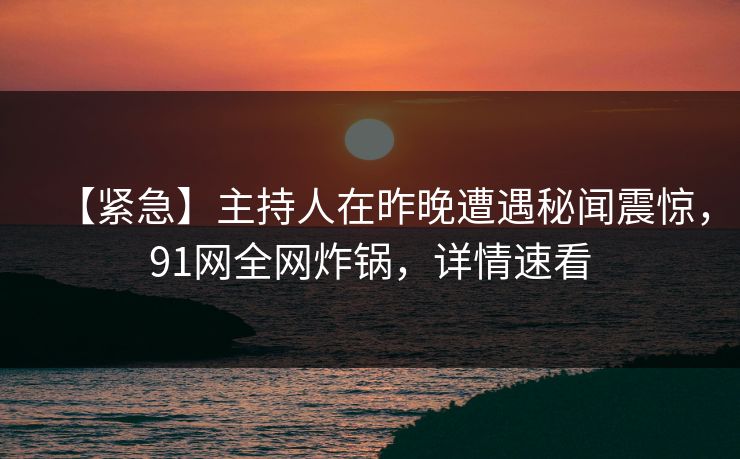 【紧急】主持人在昨晚遭遇秘闻震惊，91网全网炸锅，详情速看