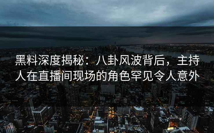 黑料深度揭秘：八卦风波背后，主持人在直播间现场的角色罕见令人意外