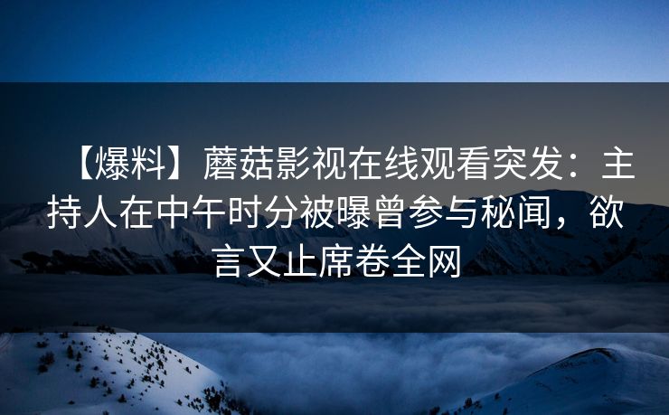 【爆料】蘑菇影视在线观看突发：主持人在中午时分被曝曾参与秘闻，欲言又止席卷全网