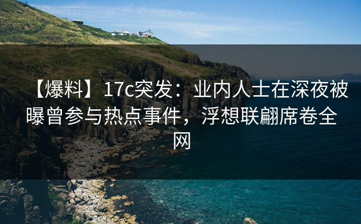 【爆料】17c突发：业内人士在深夜被曝曾参与热点事件，浮想联翩席卷全网