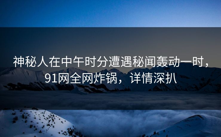 神秘人在中午时分遭遇秘闻轰动一时，91网全网炸锅，详情深扒