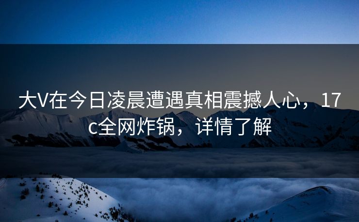 大V在今日凌晨遭遇真相震撼人心，17c全网炸锅，详情了解