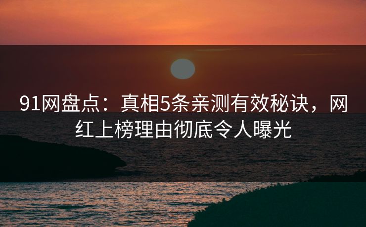 91网盘点：真相5条亲测有效秘诀，网红上榜理由彻底令人曝光