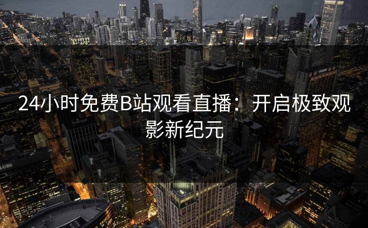 24小时免费B站观看直播：开启极致观影新纪元