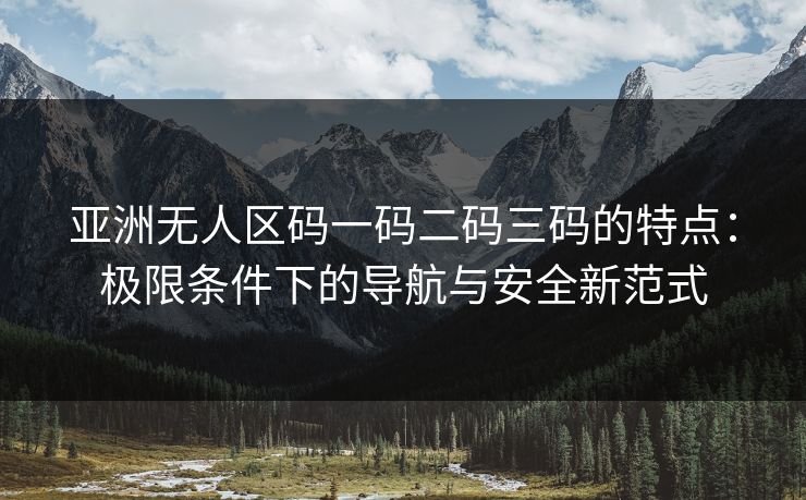亚洲无人区码一码二码三码的特点：极限条件下的导航与安全新范式