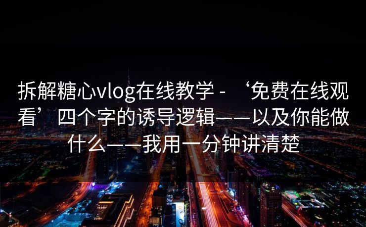 拆解糖心vlog在线教学 - ‘免费在线观看’四个字的诱导逻辑——以及你能做什么——我用一分钟讲清楚 拆解糖心vlog在线教学 - ‘免费在线观看’四个字的诱导逻辑——以及你能做什么——我用一分钟讲清楚