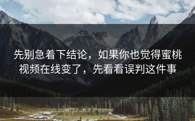 先别急着下结论，如果你也觉得蜜桃视频在线变了，先看看误判这件事