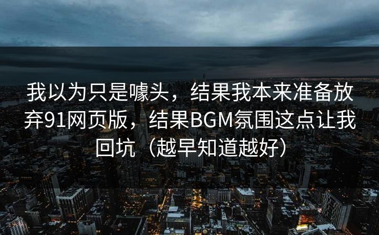 我以为只是噱头，结果我本来准备放弃91网页版，结果BGM氛围这点让我回坑（越早知道越好）