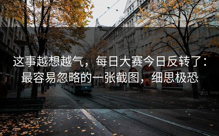 这事越想越气，每日大赛今日反转了：最容易忽略的一张截图，细思极恐