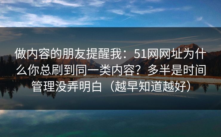 做内容的朋友提醒我：51网网址为什么你总刷到同一类内容？多半是时间管理没弄明白（越早知道越好）