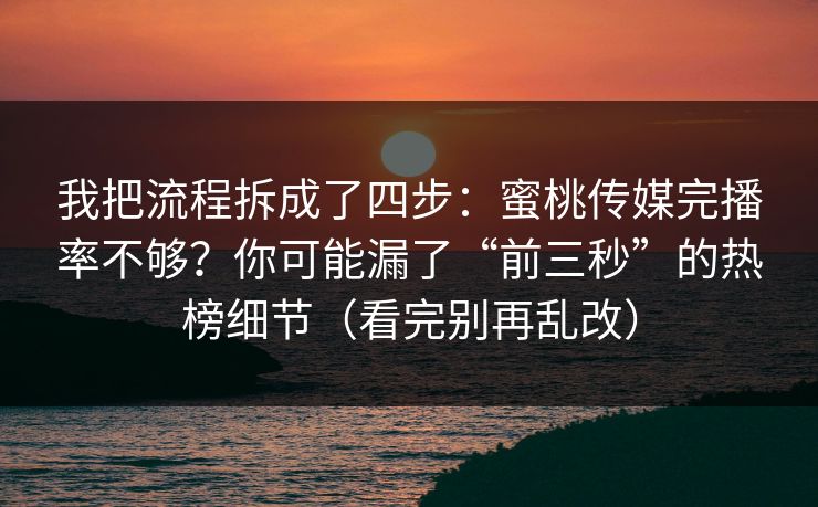 我把流程拆成了四步：蜜桃传媒完播率不够？你可能漏了“前三秒”的热榜细节（看完别再乱改）