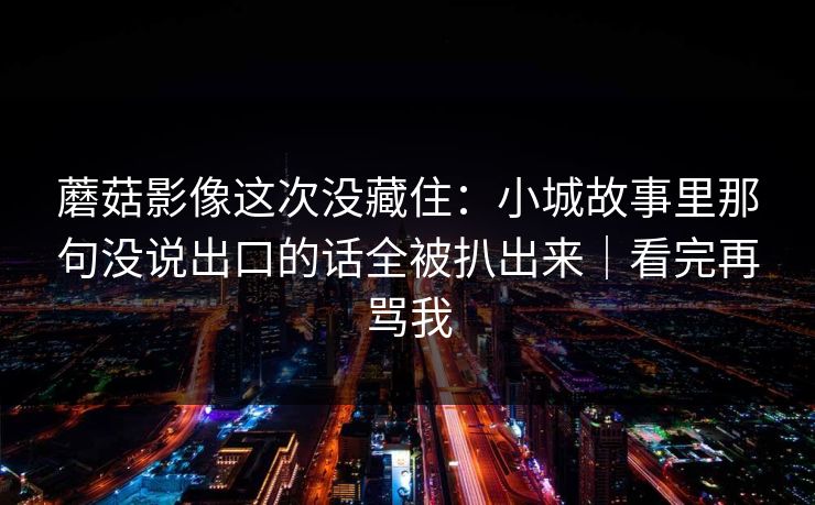 蘑菇影像这次没藏住：小城故事里那句没说出口的话全被扒出来｜看完再骂我