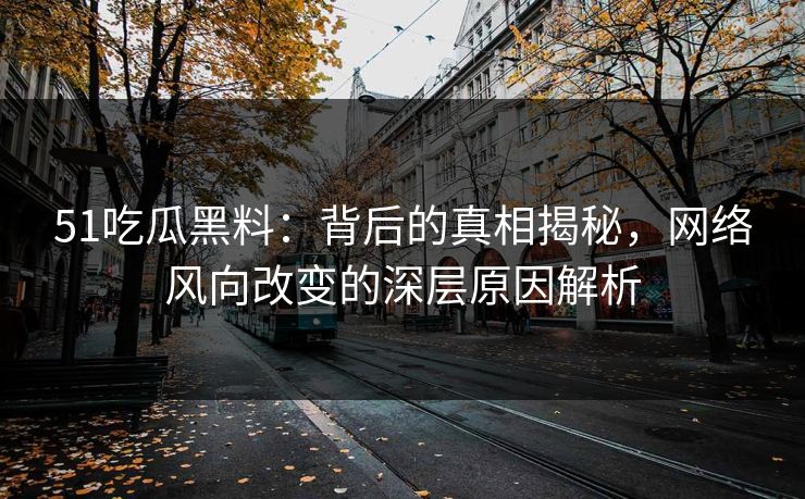 51吃瓜黑料：背后的真相揭秘，网络风向改变的深层原因解析