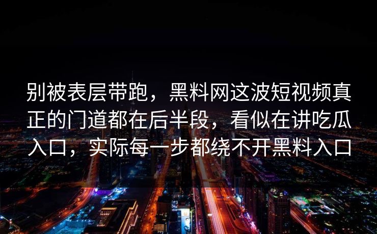 别被表层带跑，黑料网这波短视频真正的门道都在后半段，看似在讲吃瓜入口，实际每一步都绕不开黑料入口