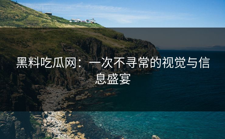 黑料吃瓜网：一次不寻常的视觉与信息盛宴
