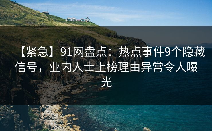 【紧急】91网盘点：热点事件9个隐藏信号，业内人士上榜理由异常令人曝光