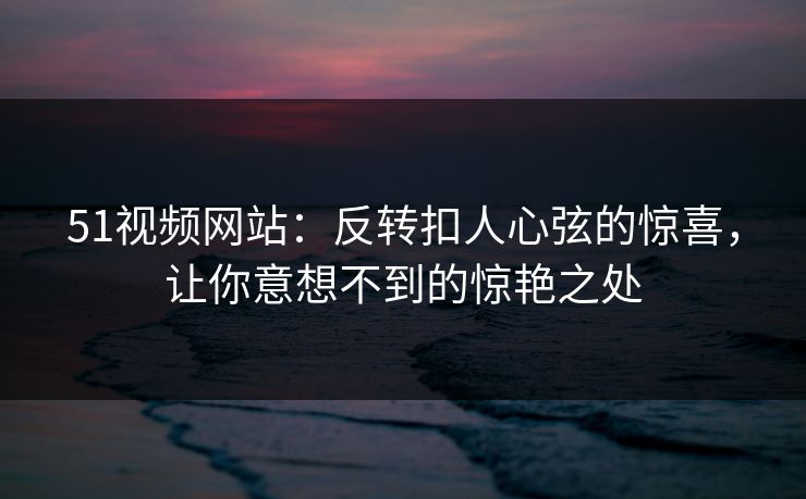 51视频网站：反转扣人心弦的惊喜，让你意想不到的惊艳之处