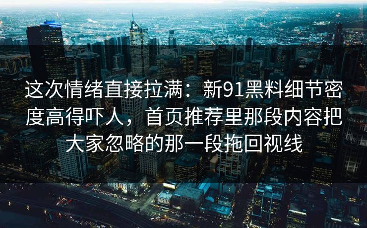 这次情绪直接拉满：新91黑料细节密度高得吓人，首页推荐里那段内容把大家忽略的那一段拖回视线
