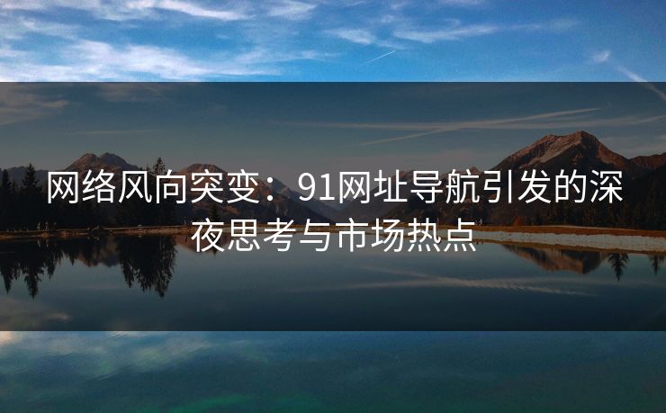 网络风向突变：91网址导航引发的深夜思考与市场热点