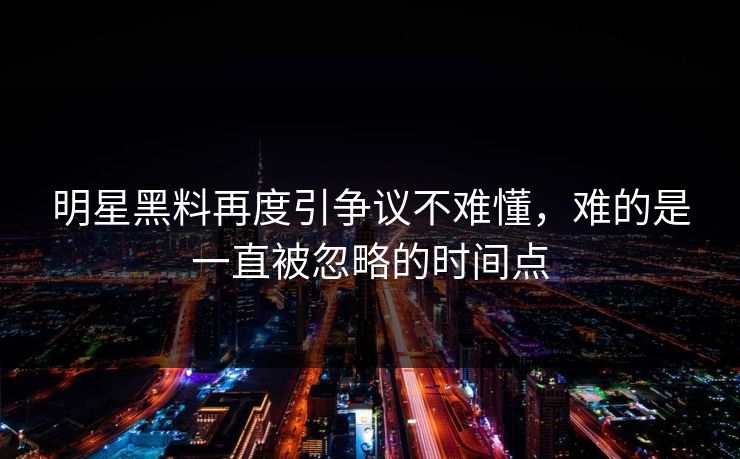 明星黑料再度引争议不难懂,难的是一直被忽略的时间点 明星黑料再度引争议不难懂,难的是一直被忽略的时间点