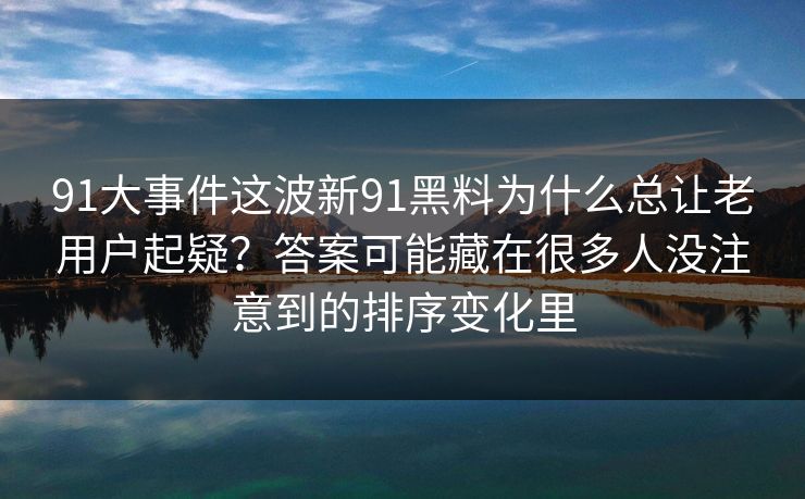 91大事件这波新91黑料为什么总让老用户起疑？答案可能藏在很多人没注意到的排序变化里