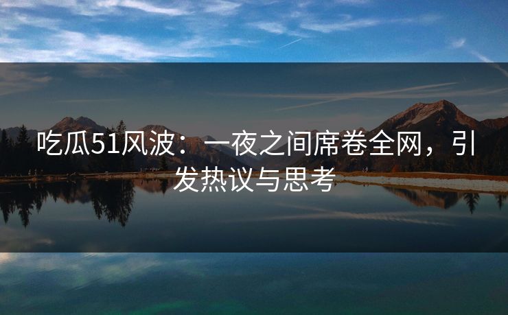 吃瓜51风波：一夜之间席卷全网，引发热议与思考