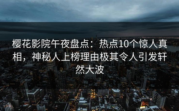 樱花影院午夜盘点:热点10个惊人真相,神秘人上榜理由极其令人引发轩然大波 樱花影院午夜盘点:热点10个惊人真相,神秘人上榜理由极其令人引发轩然大波