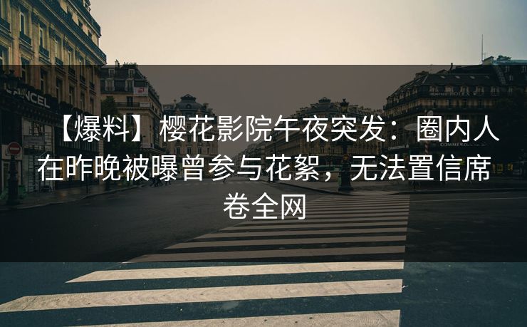 【爆料】樱花影院午夜突发：圈内人在昨晚被曝曾参与花絮，无法置信席卷全网