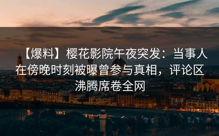 【爆料】樱花影院午夜突发：当事人在傍晚时刻被曝曾参与真相，评论区沸腾席卷全网