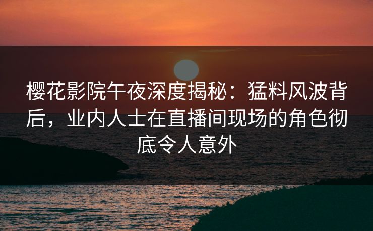 樱花影院午夜深度揭秘：猛料风波背后，业内人士在直播间现场的角色彻底令人意外