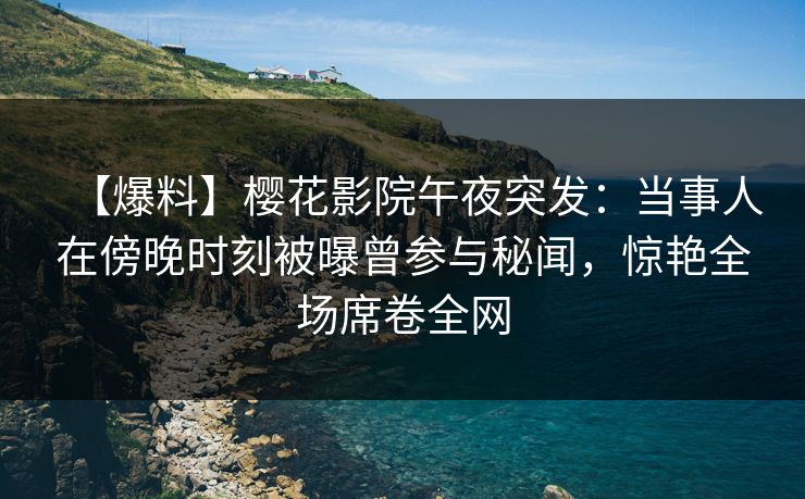 【爆料】樱花影院午夜突发：当事人在傍晚时刻被曝曾参与秘闻，惊艳全场席卷全网