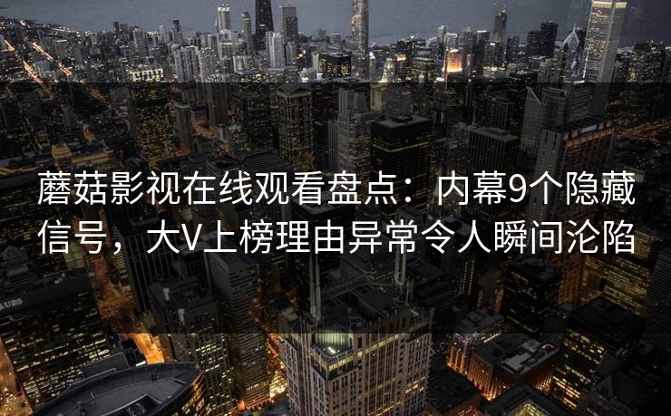 蘑菇影视在线观看盘点:内幕9个隐藏信号,大V上榜理由异常令人瞬间沦陷 蘑菇影视在线观看盘点:内幕9个隐藏信号,大V上榜理由异常令人瞬间沦陷