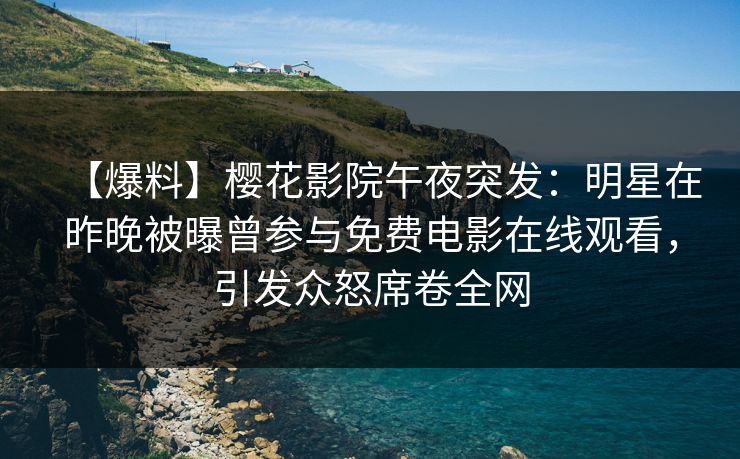 【爆料】樱花影院午夜突发：明星在昨晚被曝曾参与免费电影在线观看，引发众怒席卷全网