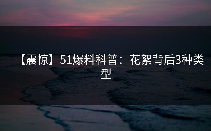 【震惊】51爆料科普：花絮背后3种类型