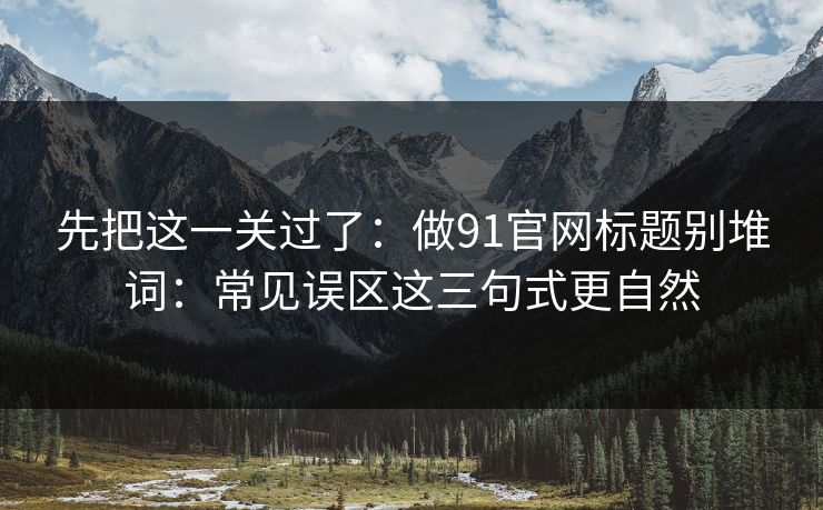 先把这一关过了：做91官网标题别堆词：常见误区这三句式更自然